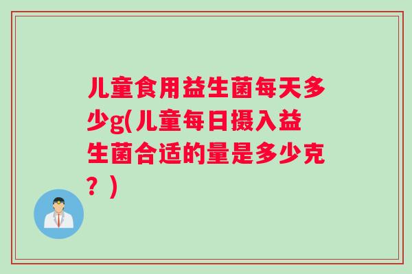 儿童食用益生菌每天多少g(儿童每日摄入益生菌合适的量是多少克？)