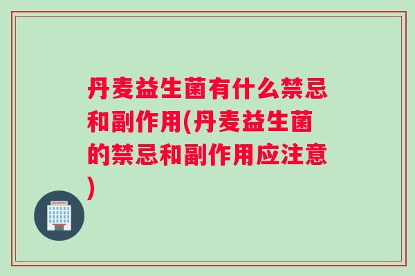 丹麦益生菌有什么禁忌和副作用(丹麦益生菌的禁忌和副作用应注意)