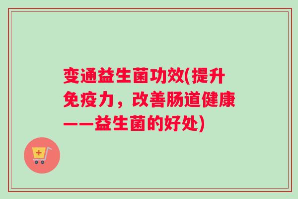 变通益生菌功效(提升免疫力，改善肠道健康——益生菌的好处)