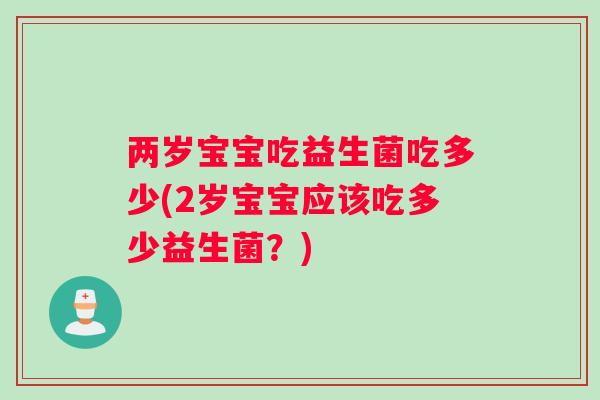 两岁宝宝吃益生菌吃多少(2岁宝宝应该吃多少益生菌？)