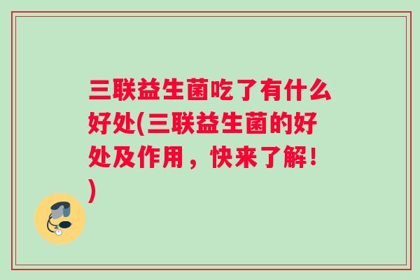 三联益生菌吃了有什么好处(三联益生菌的好处及作用，快来了解！)