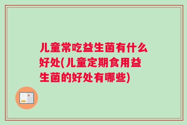 儿童常吃益生菌有什么好处(儿童定期食用益生菌的好处有哪些)