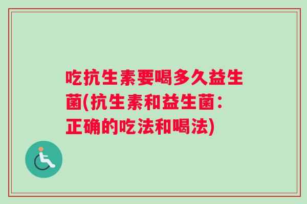 吃抗生素要喝多久益生菌(抗生素和益生菌：正确的吃法和喝法)