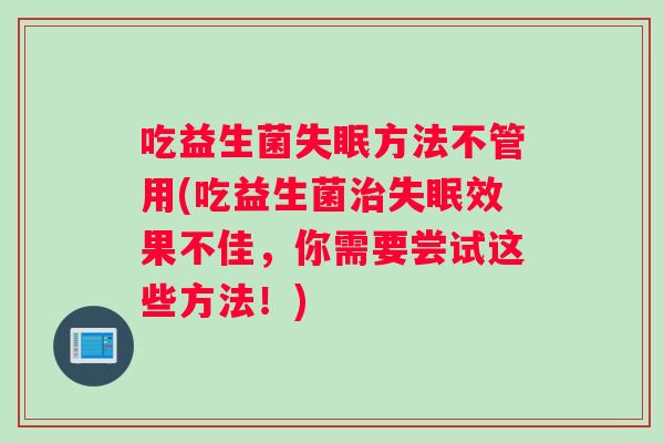吃益生菌失眠方法不管用(吃益生菌治失眠效果不佳，你需要尝试这些方法！)