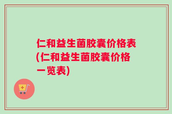 仁和益生菌胶囊价格表(仁和益生菌胶囊价格一览表)