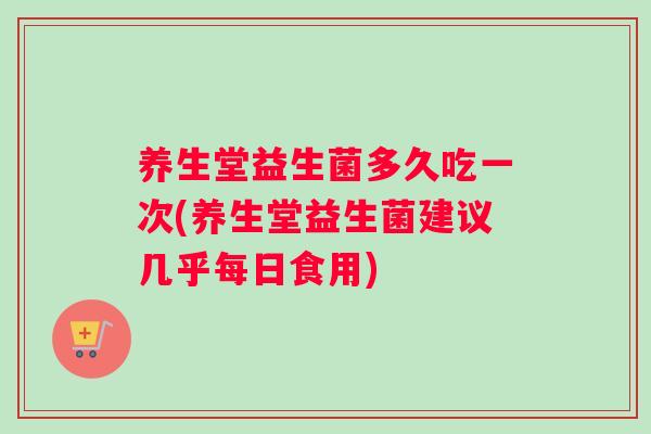 养生堂益生菌多久吃一次(养生堂益生菌建议几乎每日食用)