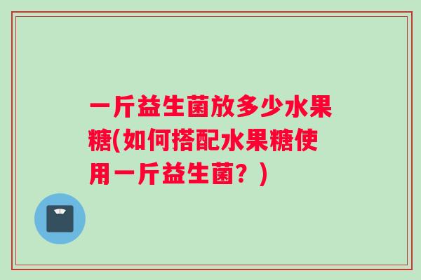 一斤益生菌放多少水果糖(如何搭配水果糖使用一斤益生菌？)