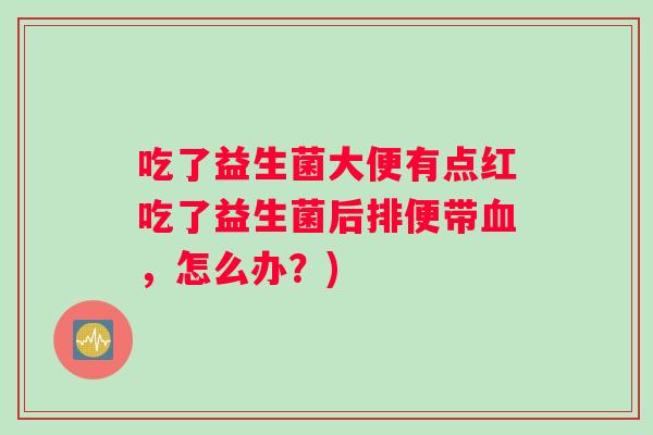 吃了益生菌大便有点红吃了益生菌后排便带血，怎么办？)