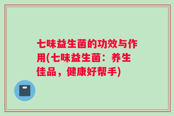 七味益生菌的功效与作用(七味益生菌：养生佳品，健康好帮手)