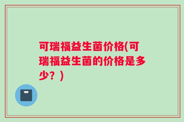 可瑞福益生菌价格(可瑞福益生菌的价格是多少？)