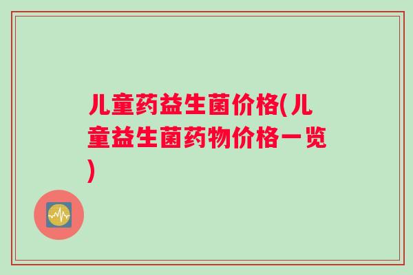 儿童药益生菌价格(儿童益生菌药物价格一览)