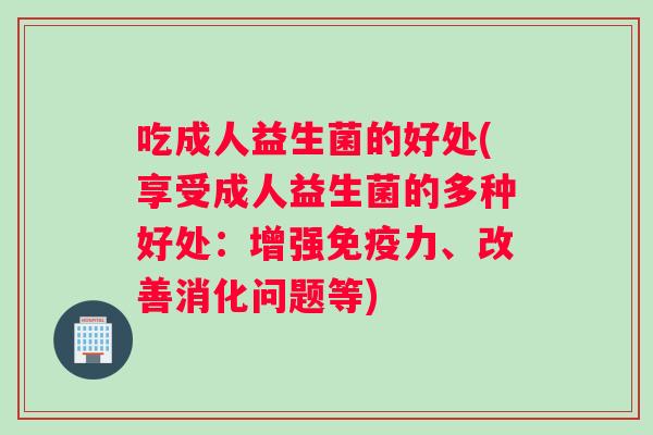 吃成人益生菌的好处(享受成人益生菌的多种好处：增强免疫力、改善消化问题等)