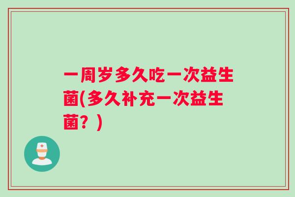 一周岁多久吃一次益生菌(多久补充一次益生菌？)