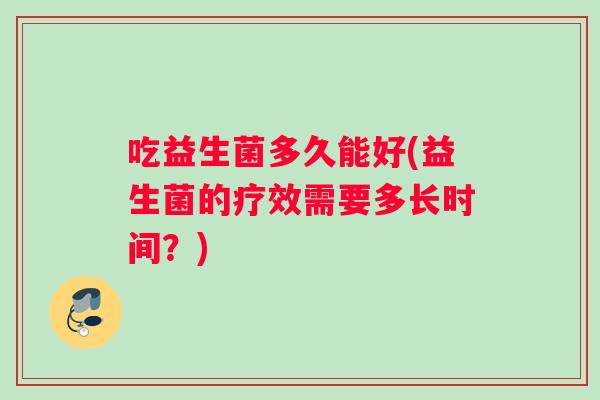 吃益生菌多久能好(益生菌的疗效需要多长时间？)