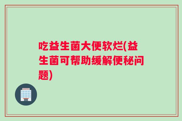 吃益生菌大便软烂(益生菌可帮助缓解便秘问题)