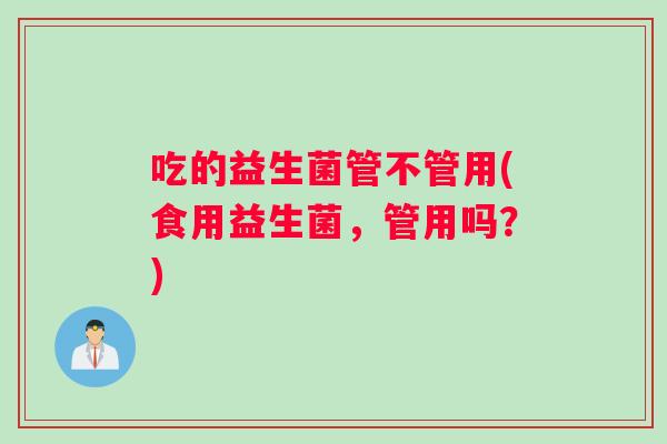 吃的益生菌管不管用(食用益生菌，管用吗？)
