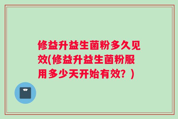修益升益生菌粉多久见效(修益升益生菌粉服用多少天开始有效？)