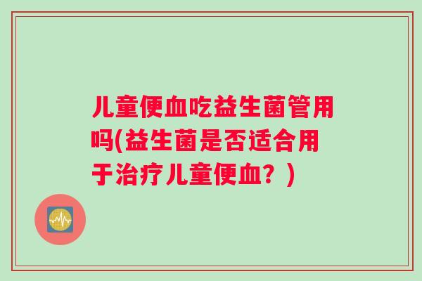 儿童便血吃益生菌管用吗(益生菌是否适合用于治疗儿童便血？)