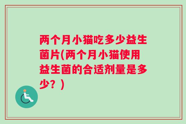 两个月小猫吃多少益生菌片(两个月小猫使用益生菌的合适剂量是多少？)