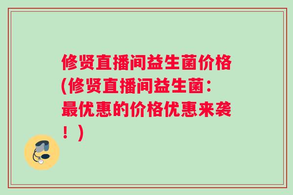 修贤直播间益生菌价格(修贤直播间益生菌：最优惠的价格优惠来袭！)