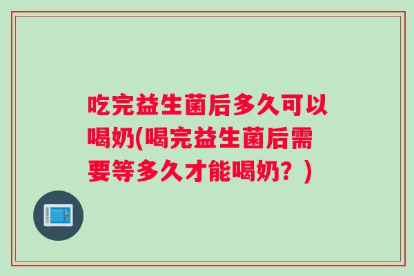 吃完益生菌后多久可以喝奶(喝完益生菌后需要等多久才能喝奶？)