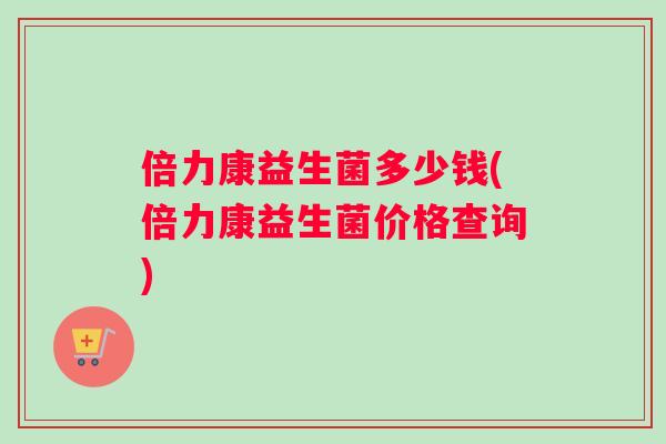 倍力康益生菌多少钱(倍力康益生菌价格查询)