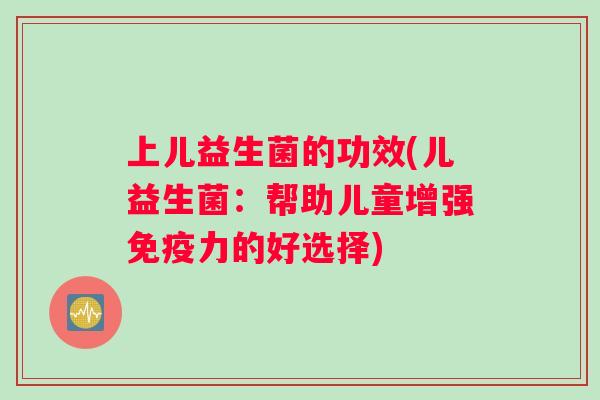 上儿益生菌的功效(儿益生菌：帮助儿童增强免疫力的好选择)