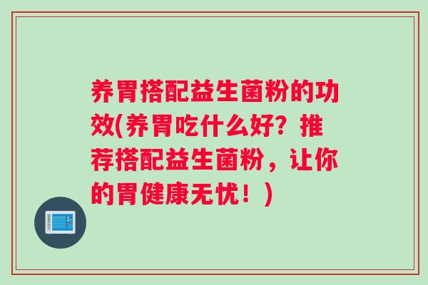 养胃搭配益生菌粉的功效(养胃吃什么好？推荐搭配益生菌粉，让你的胃健康无忧！)