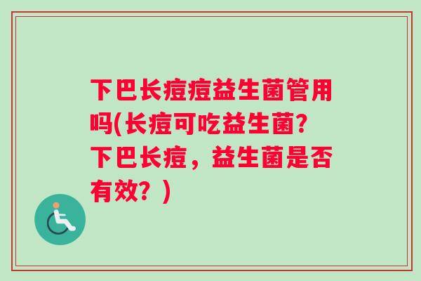 下巴长痘痘益生菌管用吗(长痘可吃益生菌？下巴长痘，益生菌是否有效？)