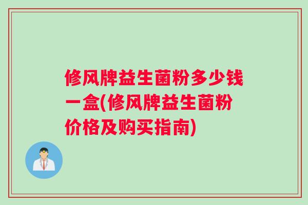 修风牌益生菌粉多少钱一盒(修风牌益生菌粉价格及购买指南)