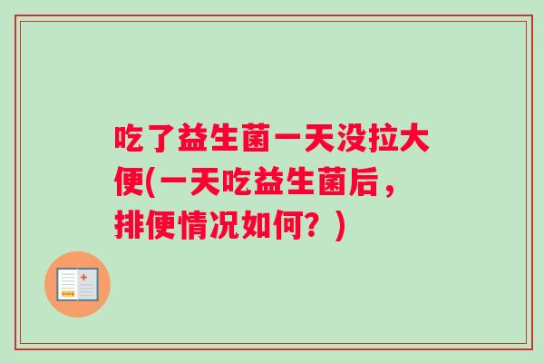 吃了益生菌一天没拉大便(一天吃益生菌后，排便情况如何？)