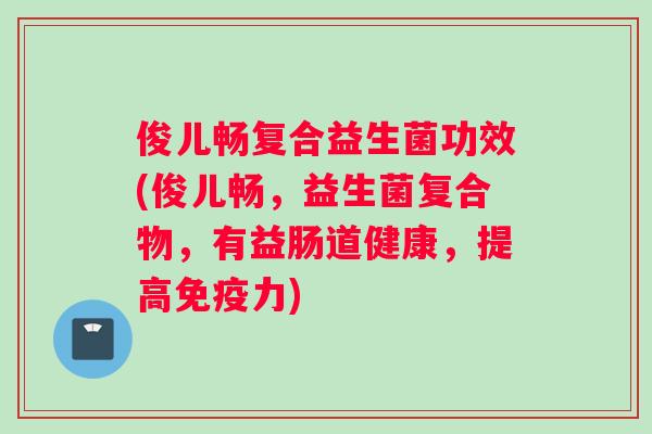 俊儿畅复合益生菌功效(俊儿畅，益生菌复合物，有益肠道健康，提高免疫力)