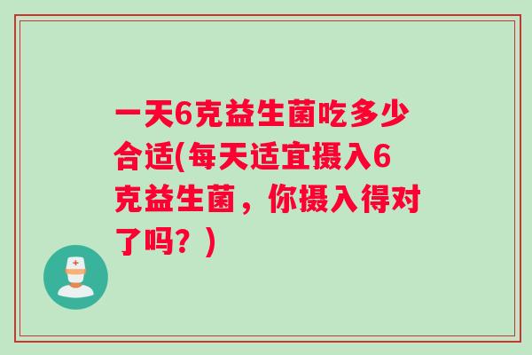 一天6克益生菌吃多少合适(每天适宜摄入6克益生菌，你摄入得对了吗？)
