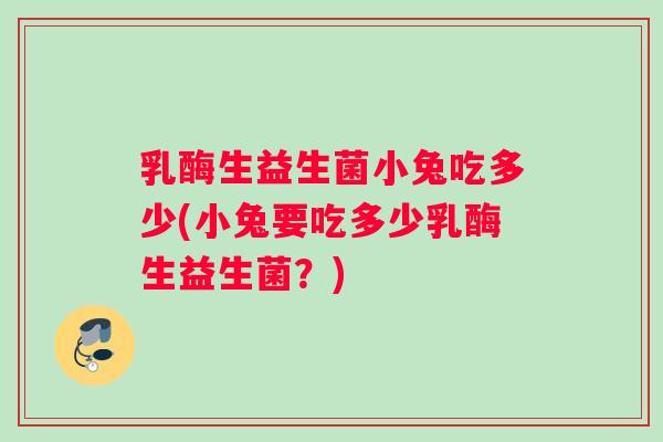 乳酶生益生菌小兔吃多少(小兔要吃多少乳酶生益生菌？)