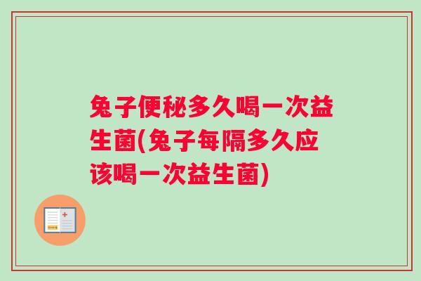 兔子便秘多久喝一次益生菌(兔子每隔多久应该喝一次益生菌)