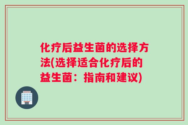 化疗后益生菌的选择方法(选择适合化疗后的益生菌：指南和建议)