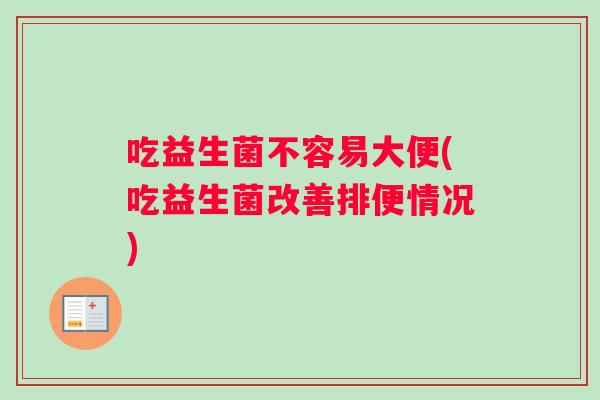 吃益生菌不容易大便(吃益生菌改善排便情况)
