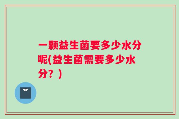 一颗益生菌要多少水分呢(益生菌需要多少水分？)