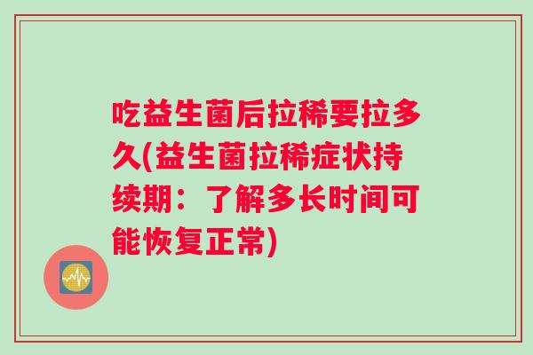 吃益生菌后拉稀要拉多久(益生菌拉稀症状持续期：了解多长时间可能恢复正常)