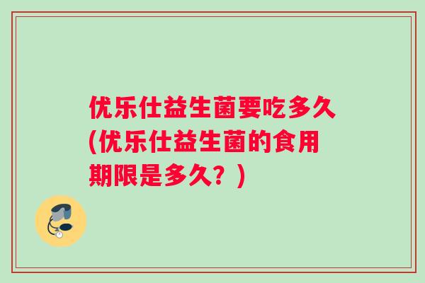 优乐仕益生菌要吃多久(优乐仕益生菌的食用期限是多久？)