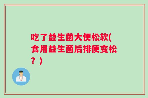 吃了益生菌大便松软(食用益生菌后排便变松？)