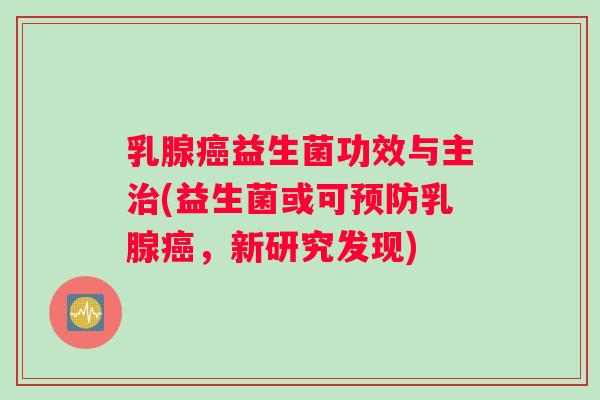 乳腺癌益生菌功效与主治(益生菌或可预防乳腺癌，新研究发现)
