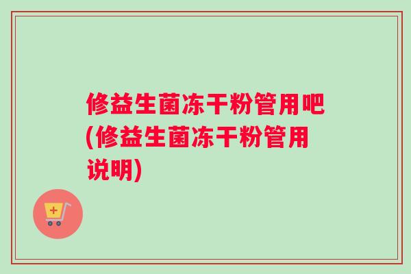 修益生菌冻干粉管用吧(修益生菌冻干粉管用说明)