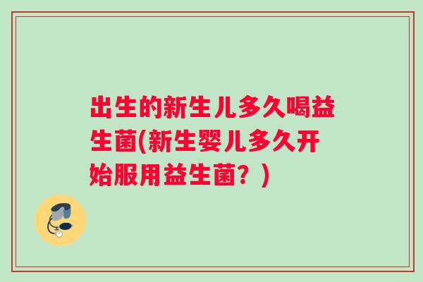 出生的新生儿多久喝益生菌(新生婴儿多久开始服用益生菌？)