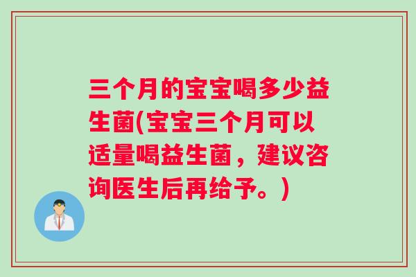 三个月的宝宝喝多少益生菌(宝宝三个月可以适量喝益生菌，建议咨询医生后再给予。)