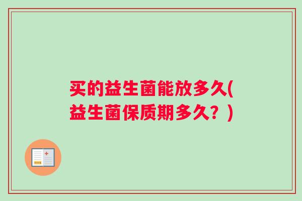 买的益生菌能放多久(益生菌保质期多久？)
