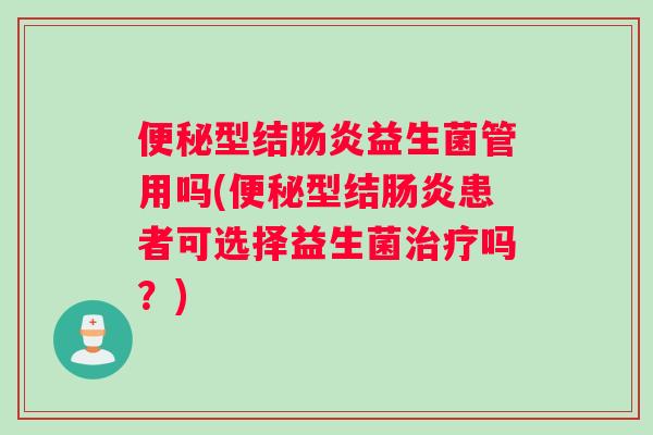 便秘型结肠炎益生菌管用吗(便秘型结肠炎患者可选择益生菌治疗吗？)