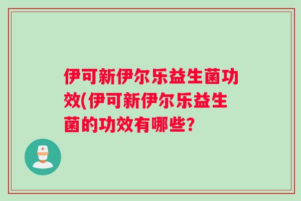 伊可新伊尔乐益生菌功效(伊可新伊尔乐益生菌的功效有哪些？