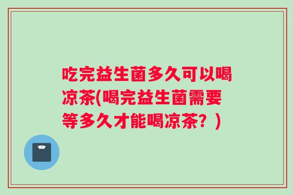 吃完益生菌多久可以喝凉茶(喝完益生菌需要等多久才能喝凉茶？)