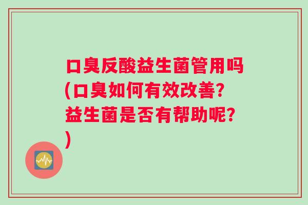 口臭反酸益生菌管用吗(口臭如何有效改善？益生菌是否有帮助呢？)